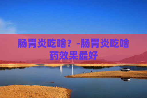 肠胃炎吃啥？-肠胃炎吃啥药效果最好