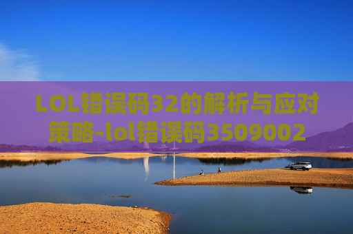 LOL错误码32的解析与应对策略-lol错误码3509002