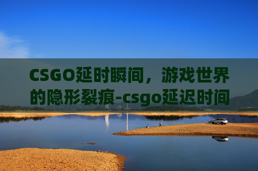 CSGO延时瞬间，游戏世界的隐形裂痕-csgo延迟时间指令