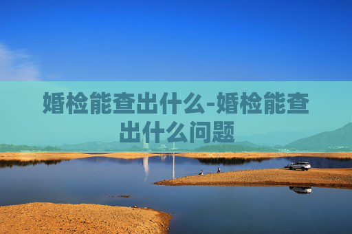 婚检能查出什么-婚检能查出什么问题