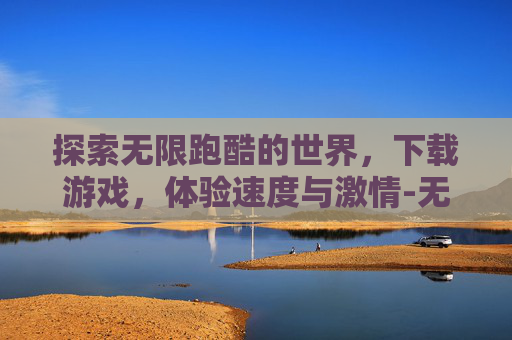 探索无限跑酷的世界，下载游戏，体验速度与激情-无限跑酷的下载