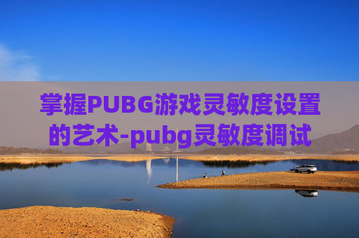 掌握PUBG游戏灵敏度设置的艺术-pubg灵敏度调试