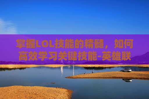 掌握LOL技能的精髓，如何高效学习关键技能-英雄联盟学技能