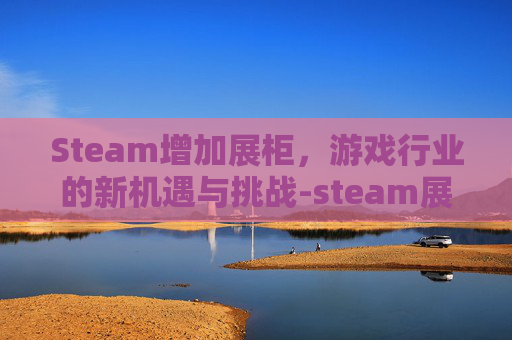 Steam增加展柜，游戏行业的新机遇与挑战-steam展柜里能不能加自己的图片