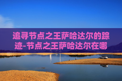 追寻节点之王萨哈达尔的踪迹-节点之王萨哈达尔在哪接