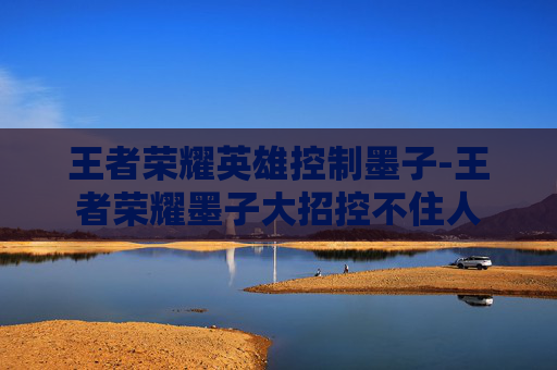王者荣耀英雄控制墨子-王者荣耀墨子大招控不住人