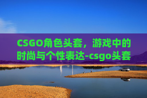 CSGO角色头套，游戏中的时尚与个性表达-csgo头套怎么戴好看