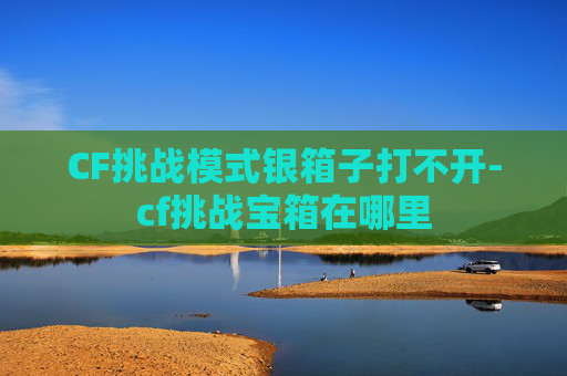 CF挑战模式银箱子打不开-cf挑战宝箱在哪里
