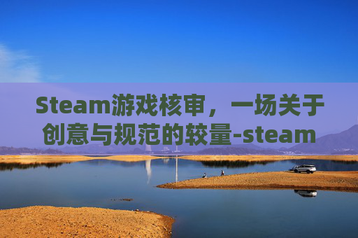Steam游戏核审，一场关于创意与规范的较量-steam游戏不能成功核准