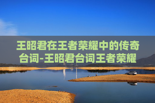 王昭君在王者荣耀中的传奇台词-王昭君台词王者荣耀语音