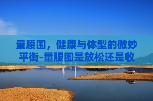 量腰围，健康与体型的微妙平衡-量腰围是放松还是收腹
