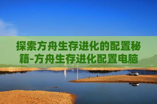 探索方舟生存进化的配置秘籍-方舟生存进化配置电脑