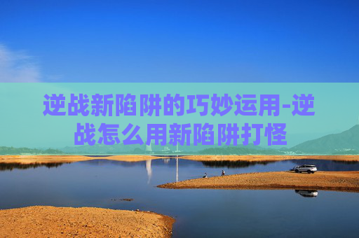 逆战新陷阱的巧妙运用-逆战怎么用新陷阱打怪