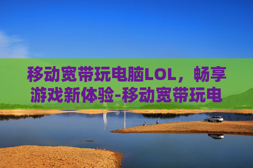 移动宽带玩电脑LOL，畅享游戏新体验-移动宽带玩电脑为什么没有网吧网络好