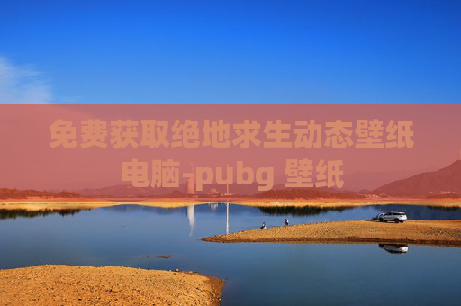 免费获取绝地求生动态壁纸电脑-pubg 壁纸