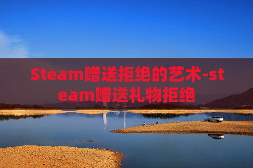 Steam赠送拒绝的艺术-steam赠送礼物拒绝