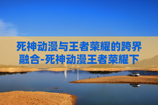 死神动漫与王者荣耀的跨界融合-死神动漫王者荣耀下载