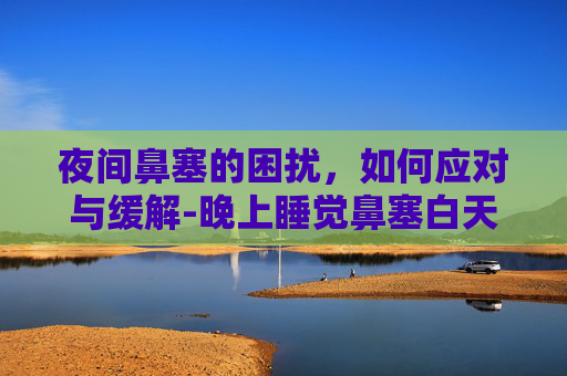 夜间鼻塞的困扰，如何应对与缓解-晚上睡觉鼻塞白天正常是什么原因
