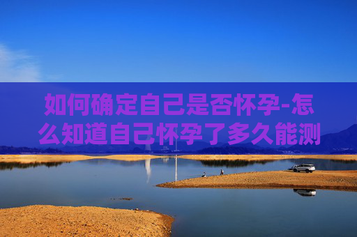 如何确定自己是否怀孕-怎么知道自己怀孕了多久能测出来