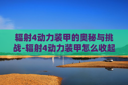 辐射4动力装甲的奥秘与挑战-辐射4动力装甲怎么收起来