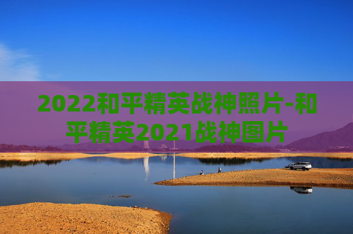 2022和平精英战神照片-和平精英2021战神图片
