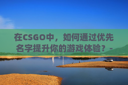 在CSGO中，如何通过优先名字提升你的游戏体验？-csgo优先账号怎么弄