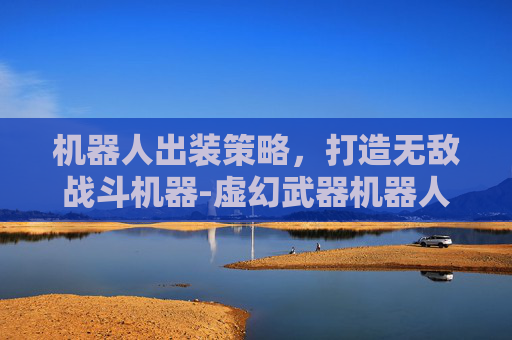 机器人出装策略，打造无敌战斗机器-虚幻武器机器人出装
