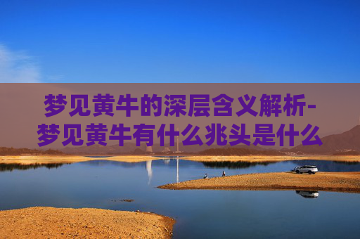 梦见黄牛的深层含义解析-梦见黄牛有什么兆头是什么意思