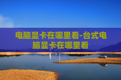 电脑显卡在哪里看-台式电脑显卡在哪里看