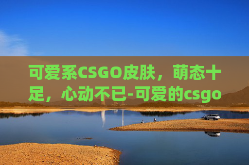 可爱系CSGO皮肤，萌态十足，心动不已-可爱的csgo皮肤