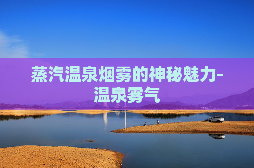 蒸汽温泉烟雾的神秘魅力-温泉雾气