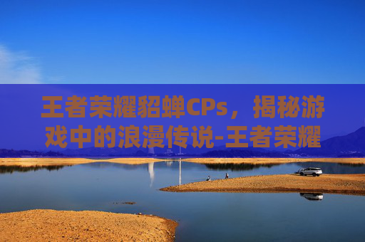 王者荣耀貂蝉CPs，揭秘游戏中的浪漫传说-王者荣耀貂蝉皮肤高清图片