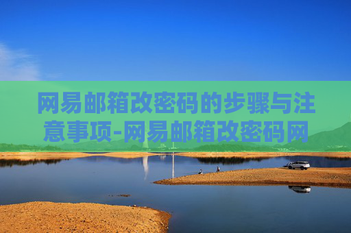 网易邮箱改密码的步骤与注意事项-网易邮箱改密码网易官网登录入口