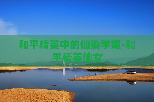 和平精英中的仙染学姐-和平精英仙女
