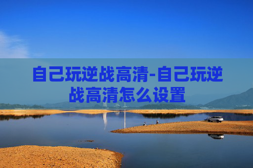 自己玩逆战高清-自己玩逆战高清怎么设置