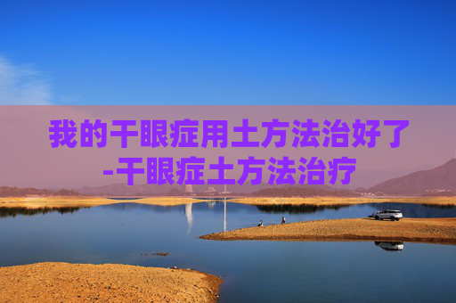 我的干眼症用土方法治好了-干眼症土方法治疗