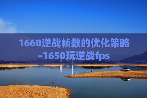 1660逆战帧数的优化策略-1650玩逆战fps