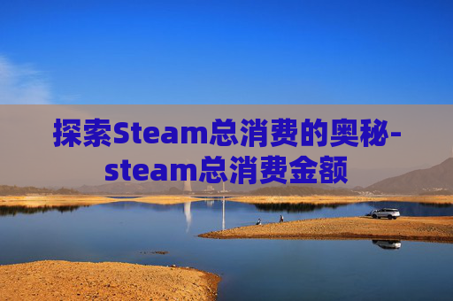 探索Steam总消费的奥秘-steam总消费金额