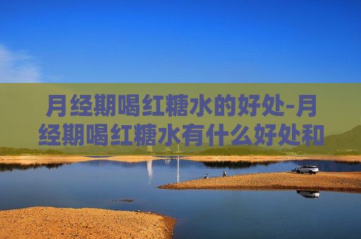 月经期喝红糖水的好处-月经期喝红糖水有什么好处和坏处