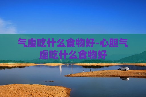 气虚吃什么食物好-心胆气虚吃什么食物好