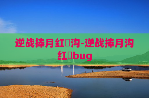 逆战捧月红犼沟-逆战捧月沟红犼bug