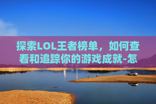 探索LOL王者榜单，如何查看和追踪你的游戏成就-怎么看lol王者排名