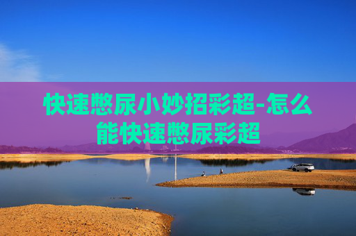 快速憋尿小妙招彩超-怎么能快速憋尿彩超