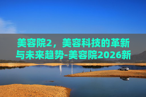 美容院2，美容科技的革新与未来趋势-美容院2026新规