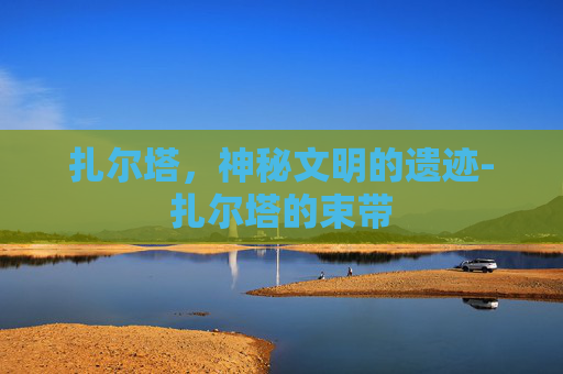 扎尔塔，神秘文明的遗迹-扎尔塔的束带