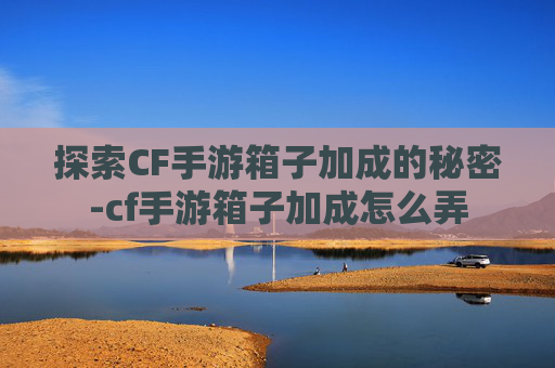 探索CF手游箱子加成的秘密-cf手游箱子加成怎么弄