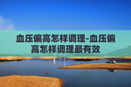 血压偏高怎样调理-血压偏高怎样调理最有效