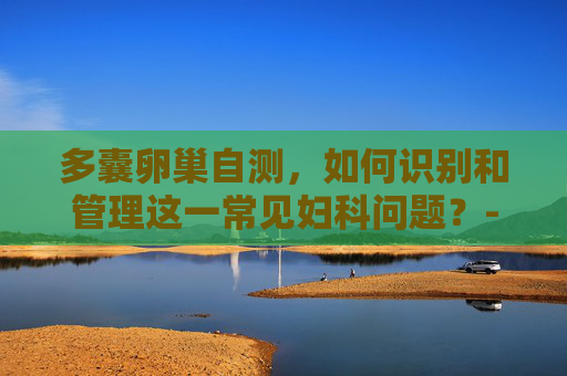 多囊卵巢自测，如何识别和管理这一常见妇科问题？-多囊卵巢自测方法