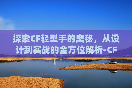 探索CF轻型手的奥秘，从设计到实战的全方位解析-CF轻型手斧