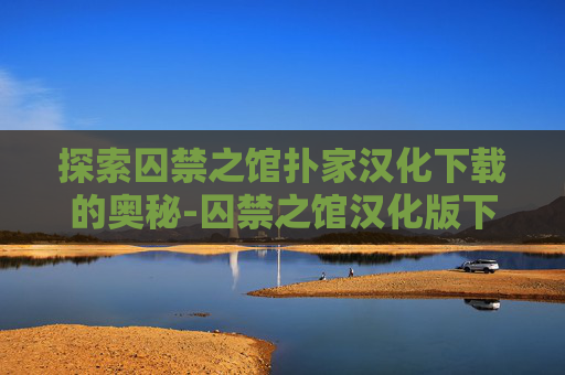 探索囚禁之馆扑家汉化下载的奥秘-囚禁之馆汉化版下载扑家